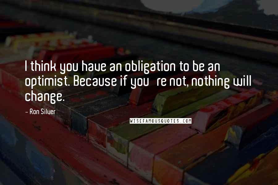 Ron Silver Quotes: I think you have an obligation to be an optimist. Because if you're not, nothing will change.