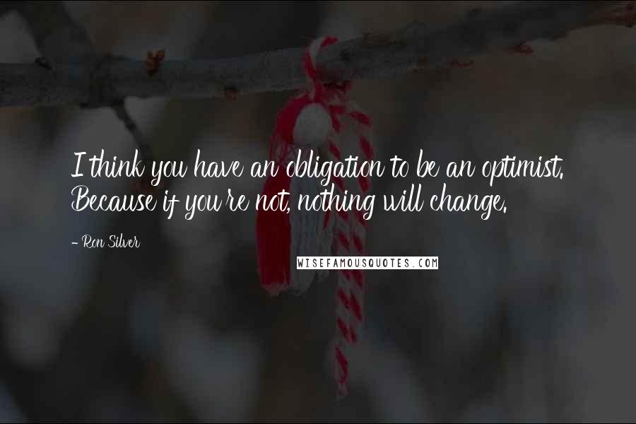 Ron Silver Quotes: I think you have an obligation to be an optimist. Because if you're not, nothing will change.
