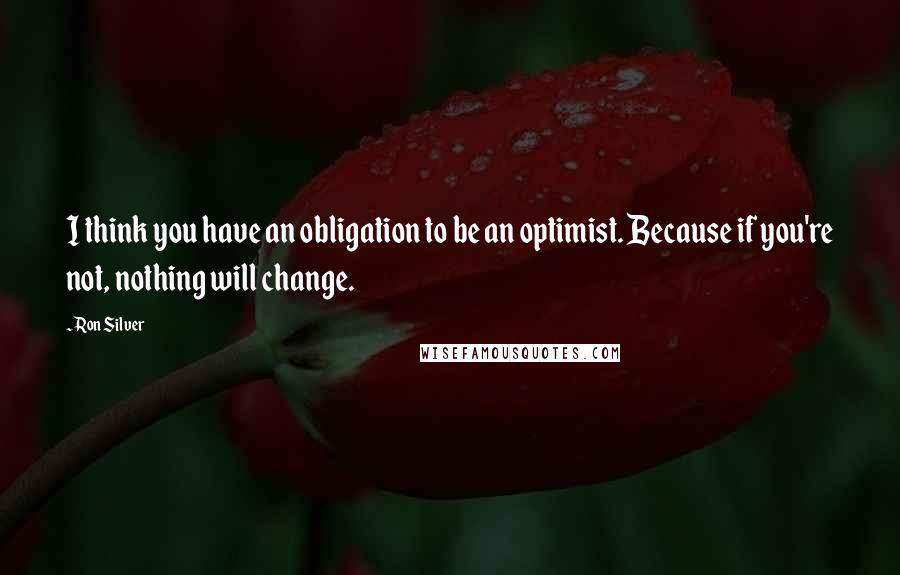Ron Silver Quotes: I think you have an obligation to be an optimist. Because if you're not, nothing will change.