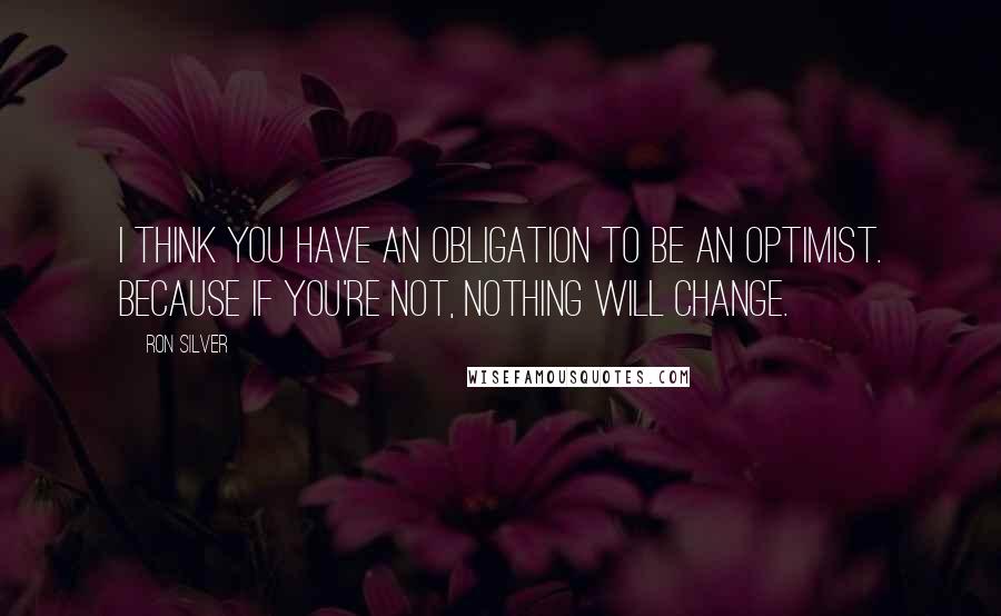 Ron Silver Quotes: I think you have an obligation to be an optimist. Because if you're not, nothing will change.