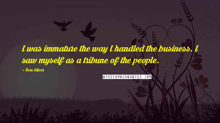 Ron Silver Quotes: I was immature the way I handled the business. I saw myself as a tribune of the people.