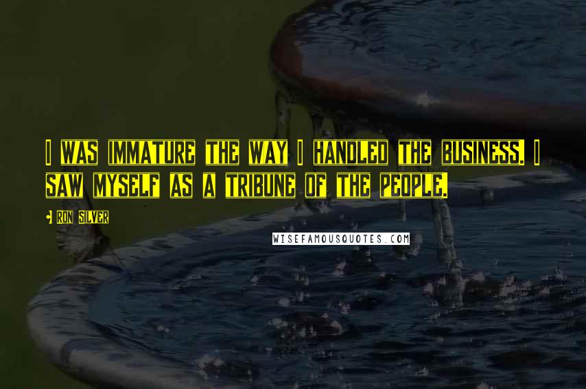 Ron Silver Quotes: I was immature the way I handled the business. I saw myself as a tribune of the people.
