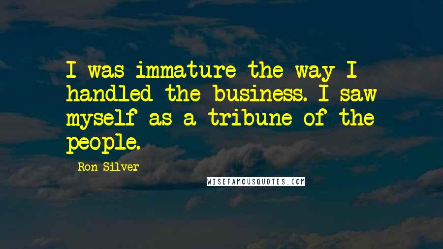 Ron Silver Quotes: I was immature the way I handled the business. I saw myself as a tribune of the people.