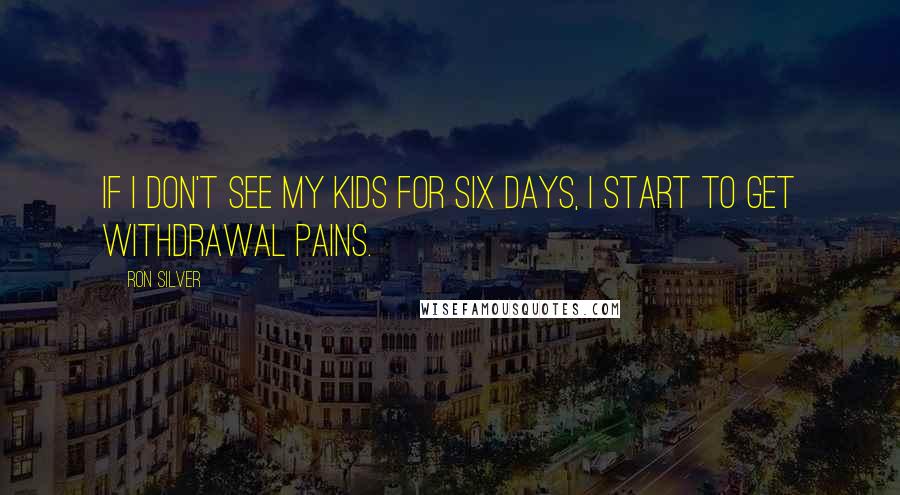 Ron Silver Quotes: If I don't see my kids for six days, I start to get withdrawal pains.