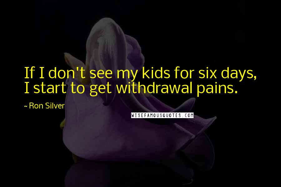 Ron Silver Quotes: If I don't see my kids for six days, I start to get withdrawal pains.