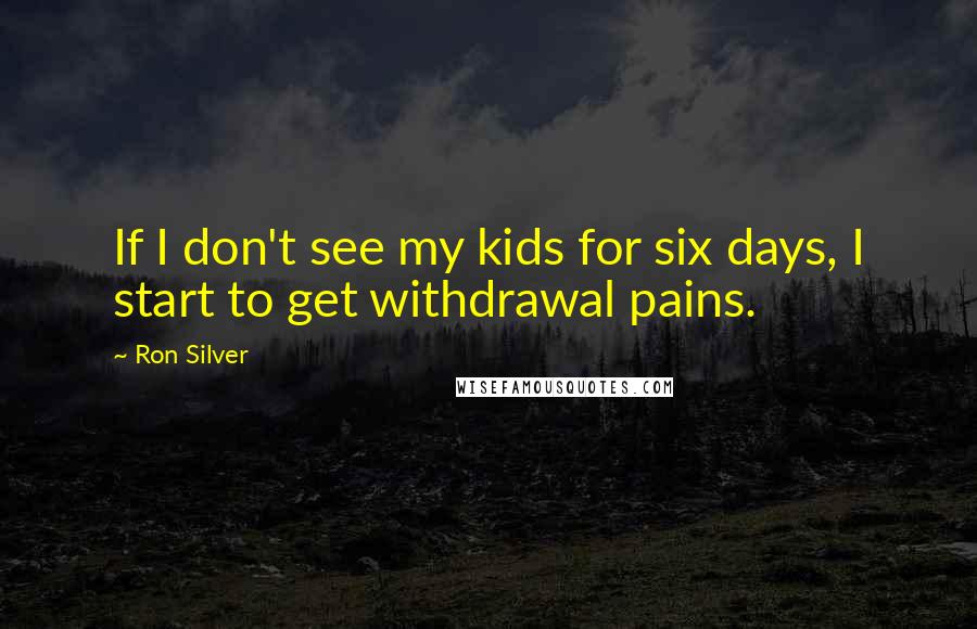 Ron Silver Quotes: If I don't see my kids for six days, I start to get withdrawal pains.