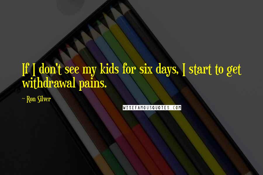 Ron Silver Quotes: If I don't see my kids for six days, I start to get withdrawal pains.