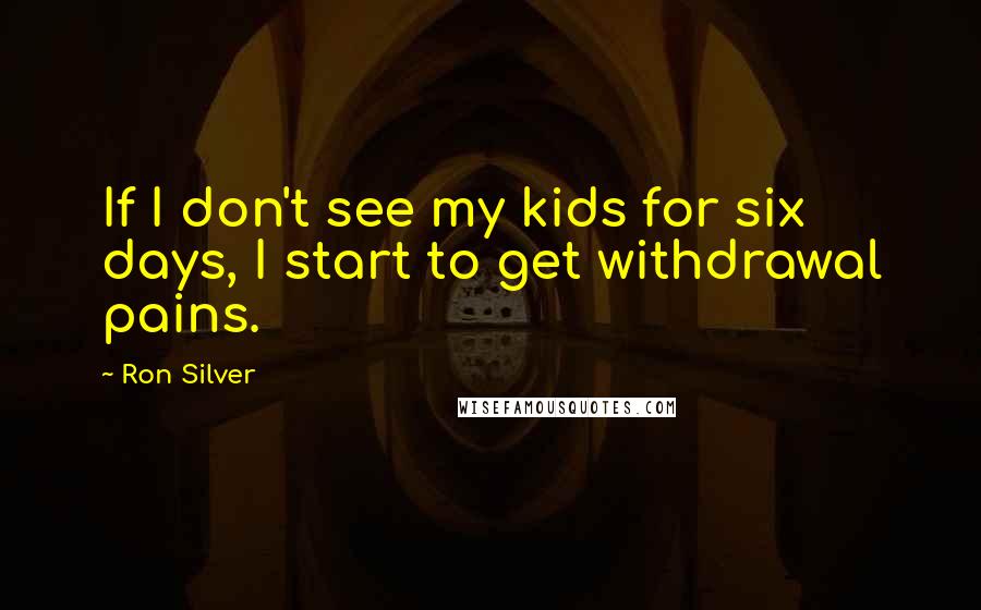 Ron Silver Quotes: If I don't see my kids for six days, I start to get withdrawal pains.