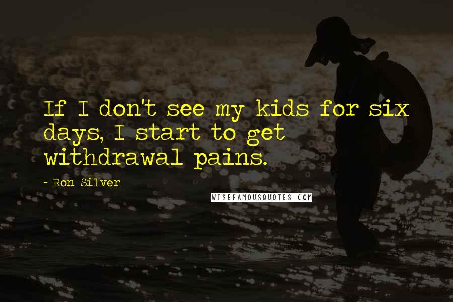 Ron Silver Quotes: If I don't see my kids for six days, I start to get withdrawal pains.