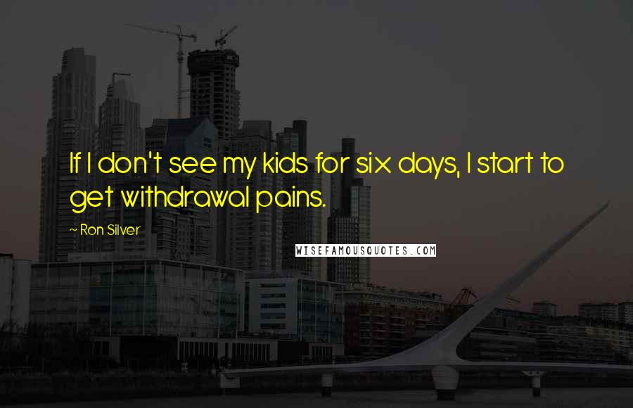 Ron Silver Quotes: If I don't see my kids for six days, I start to get withdrawal pains.