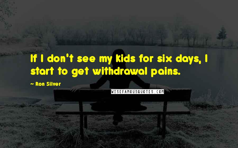 Ron Silver Quotes: If I don't see my kids for six days, I start to get withdrawal pains.