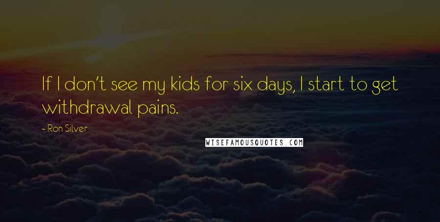 Ron Silver Quotes: If I don't see my kids for six days, I start to get withdrawal pains.