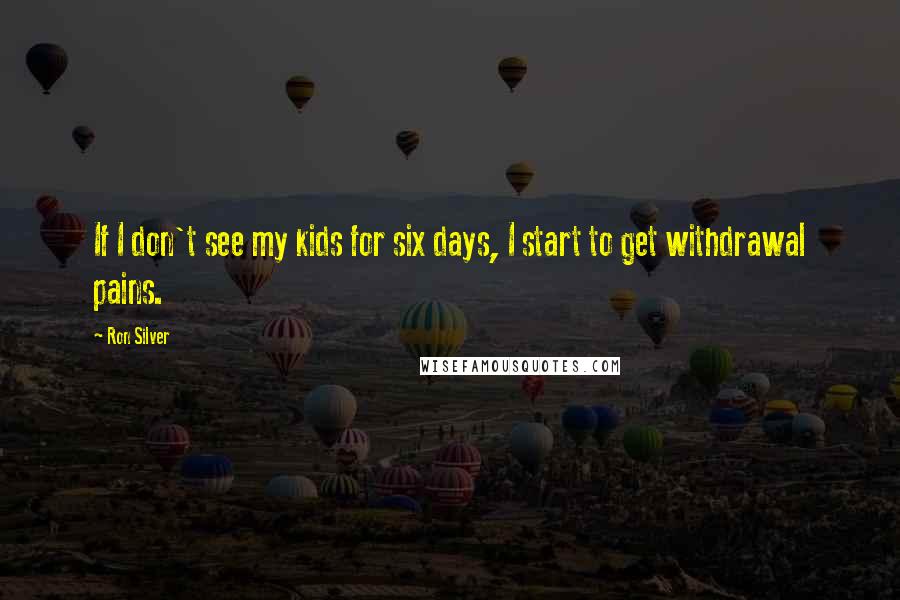 Ron Silver Quotes: If I don't see my kids for six days, I start to get withdrawal pains.