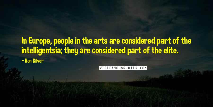 Ron Silver Quotes: In Europe, people in the arts are considered part of the intelligentsia; they are considered part of the elite.