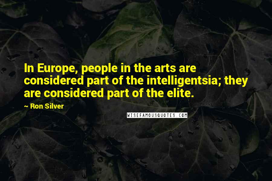 Ron Silver Quotes: In Europe, people in the arts are considered part of the intelligentsia; they are considered part of the elite.