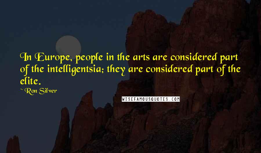 Ron Silver Quotes: In Europe, people in the arts are considered part of the intelligentsia; they are considered part of the elite.