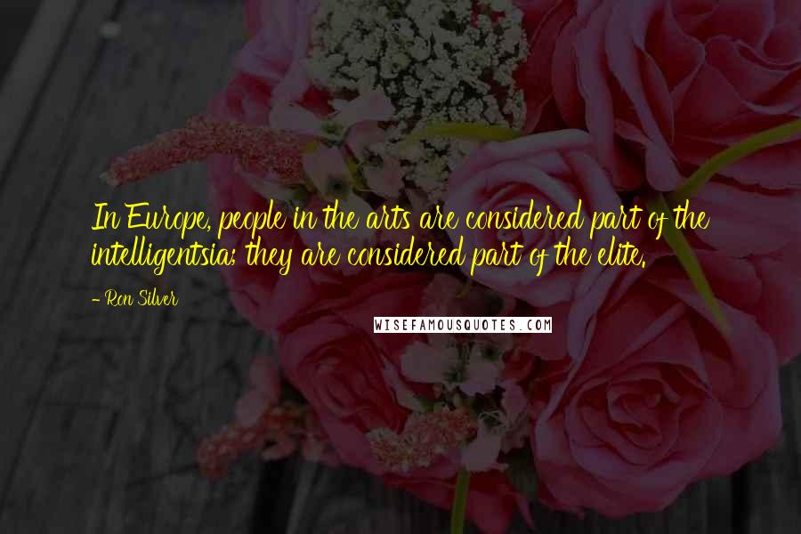 Ron Silver Quotes: In Europe, people in the arts are considered part of the intelligentsia; they are considered part of the elite.