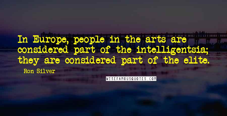 Ron Silver Quotes: In Europe, people in the arts are considered part of the intelligentsia; they are considered part of the elite.