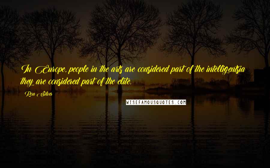 Ron Silver Quotes: In Europe, people in the arts are considered part of the intelligentsia; they are considered part of the elite.