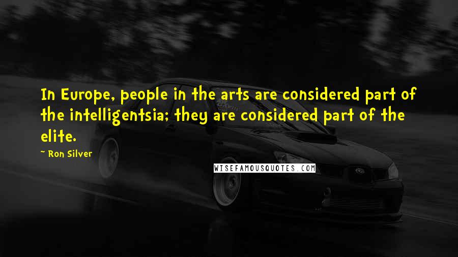 Ron Silver Quotes: In Europe, people in the arts are considered part of the intelligentsia; they are considered part of the elite.