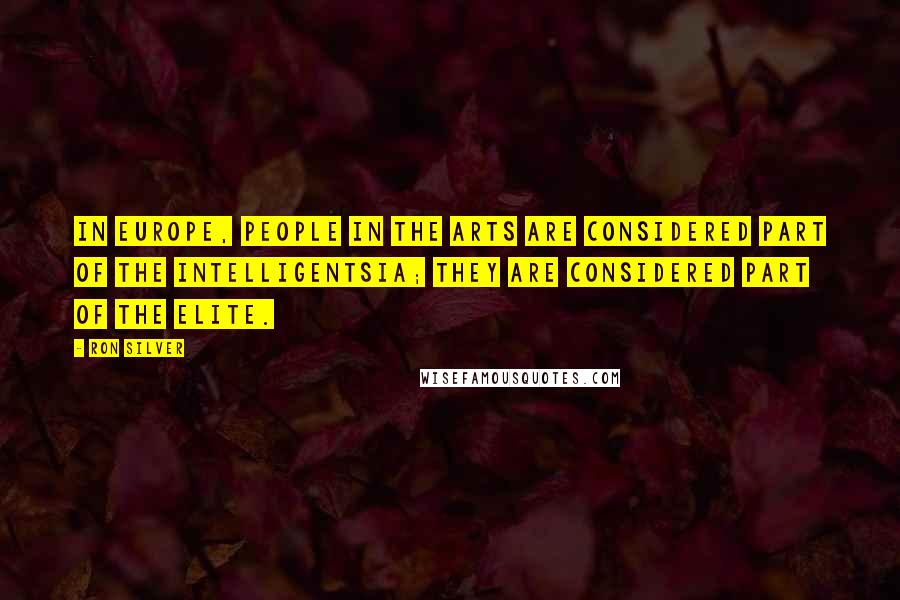 Ron Silver Quotes: In Europe, people in the arts are considered part of the intelligentsia; they are considered part of the elite.