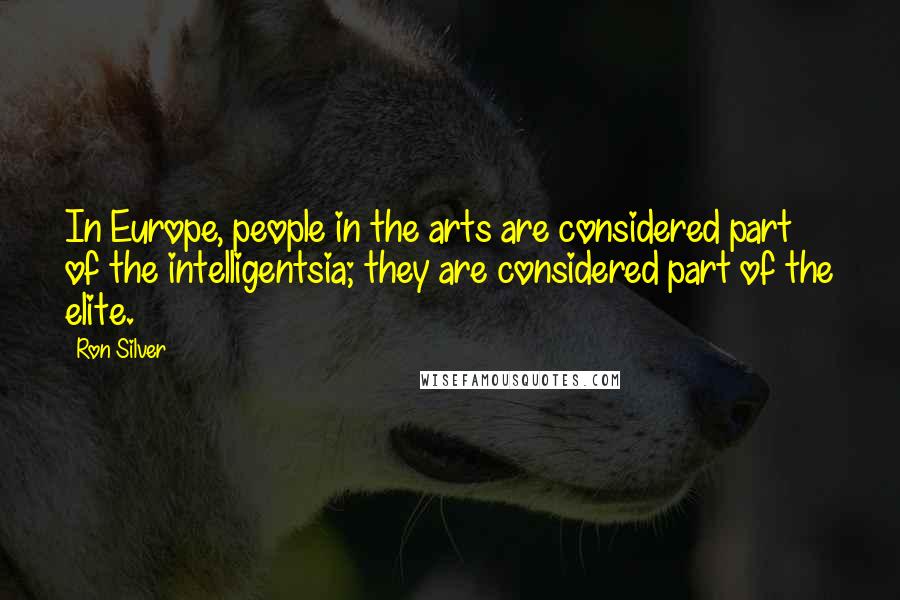 Ron Silver Quotes: In Europe, people in the arts are considered part of the intelligentsia; they are considered part of the elite.