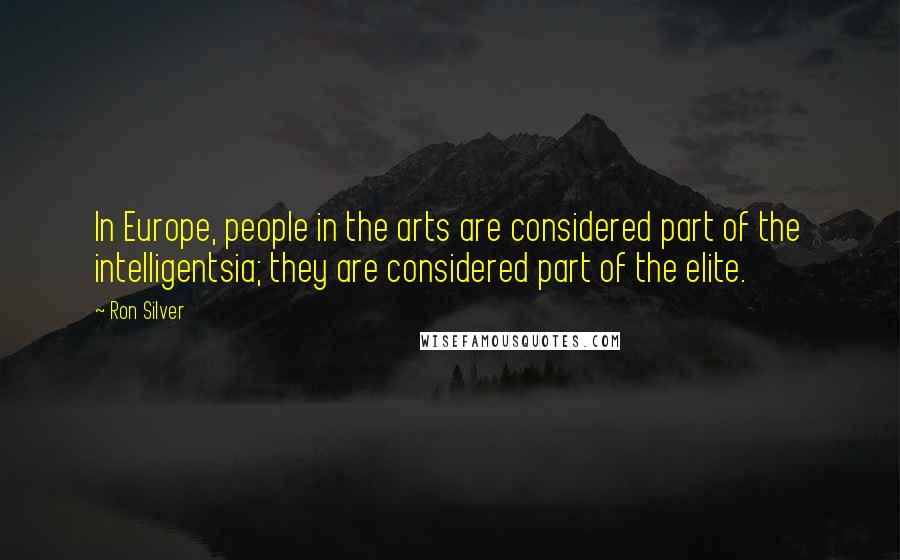 Ron Silver Quotes: In Europe, people in the arts are considered part of the intelligentsia; they are considered part of the elite.