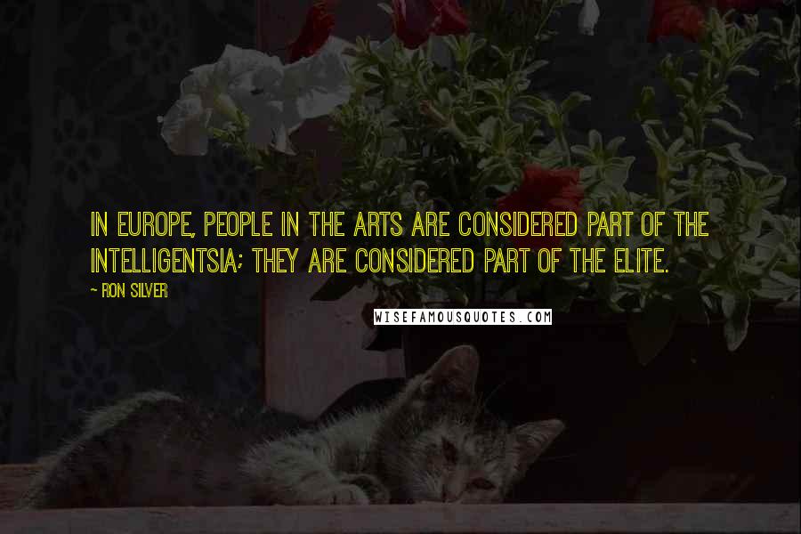 Ron Silver Quotes: In Europe, people in the arts are considered part of the intelligentsia; they are considered part of the elite.