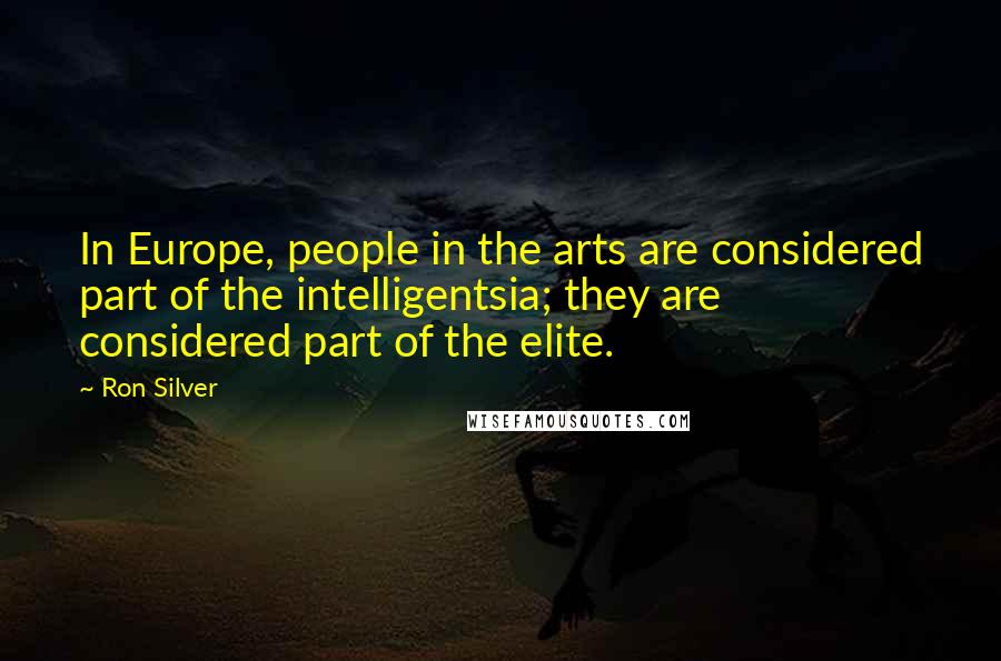 Ron Silver Quotes: In Europe, people in the arts are considered part of the intelligentsia; they are considered part of the elite.