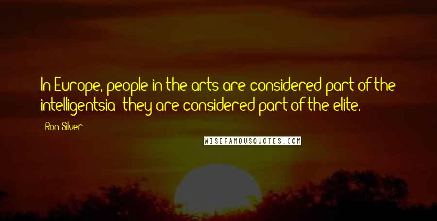 Ron Silver Quotes: In Europe, people in the arts are considered part of the intelligentsia; they are considered part of the elite.