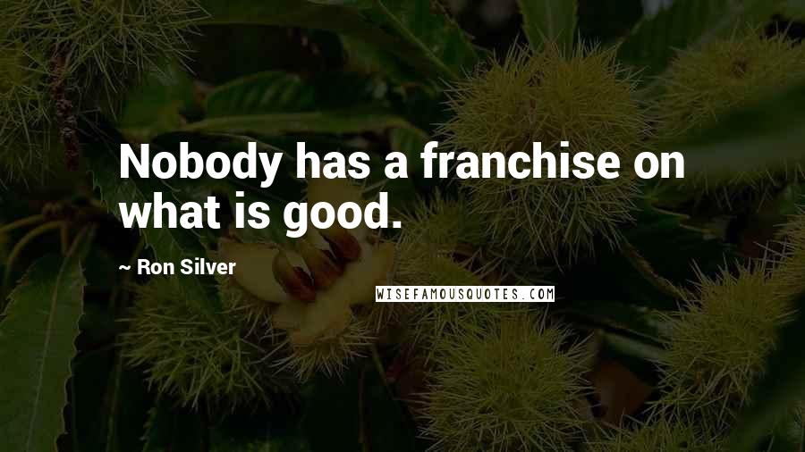 Ron Silver Quotes: Nobody has a franchise on what is good.