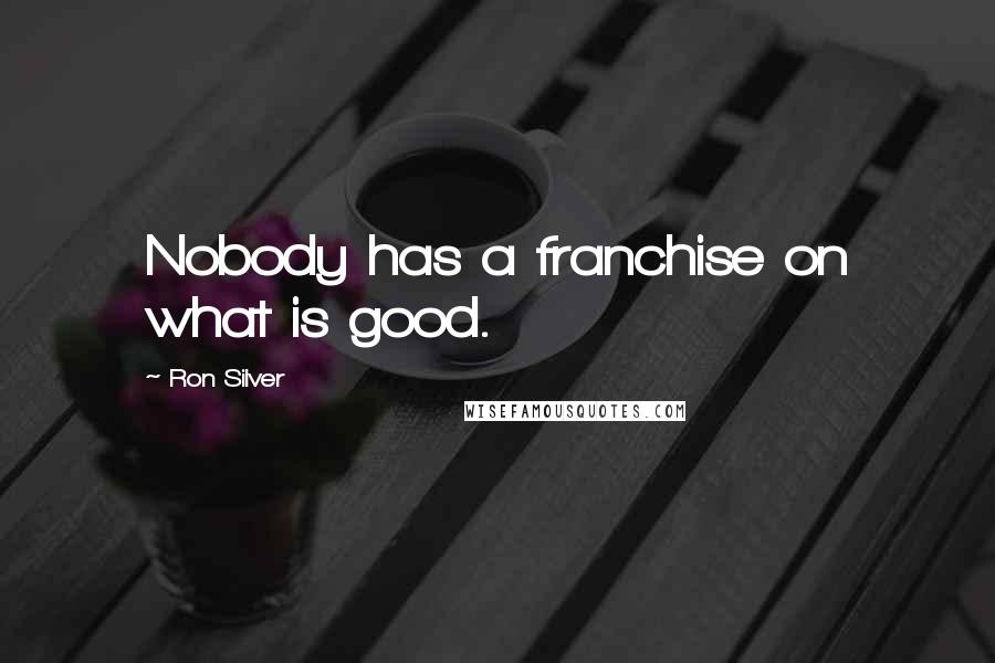 Ron Silver Quotes: Nobody has a franchise on what is good.