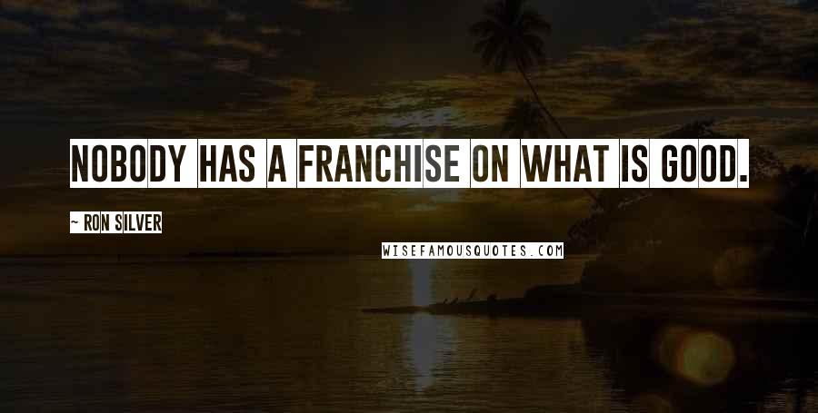 Ron Silver Quotes: Nobody has a franchise on what is good.