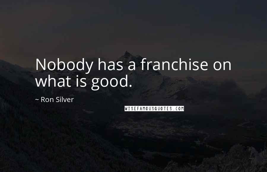 Ron Silver Quotes: Nobody has a franchise on what is good.