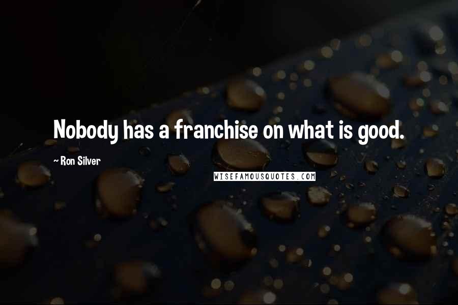 Ron Silver Quotes: Nobody has a franchise on what is good.