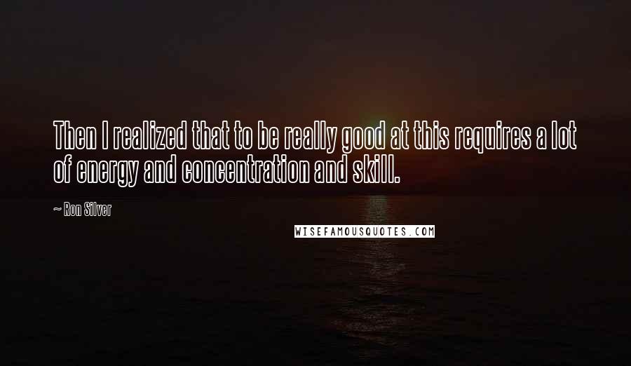 Ron Silver Quotes: Then I realized that to be really good at this requires a lot of energy and concentration and skill.