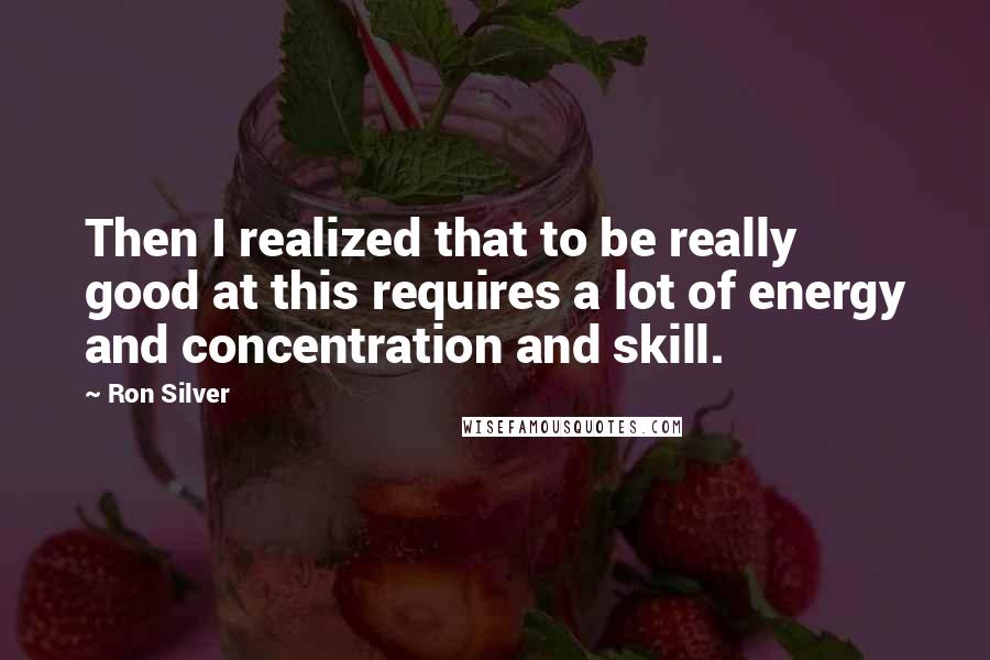 Ron Silver Quotes: Then I realized that to be really good at this requires a lot of energy and concentration and skill.
