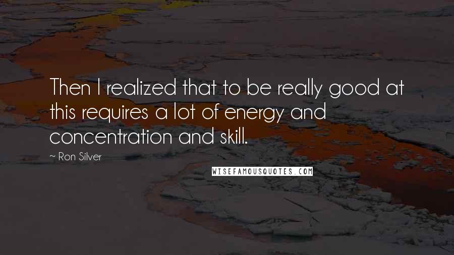 Ron Silver Quotes: Then I realized that to be really good at this requires a lot of energy and concentration and skill.