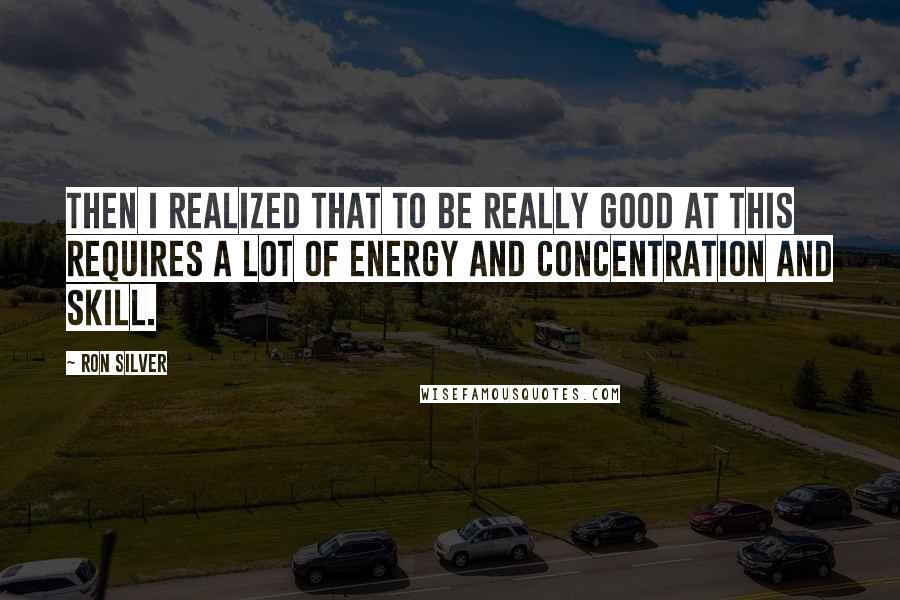 Ron Silver Quotes: Then I realized that to be really good at this requires a lot of energy and concentration and skill.