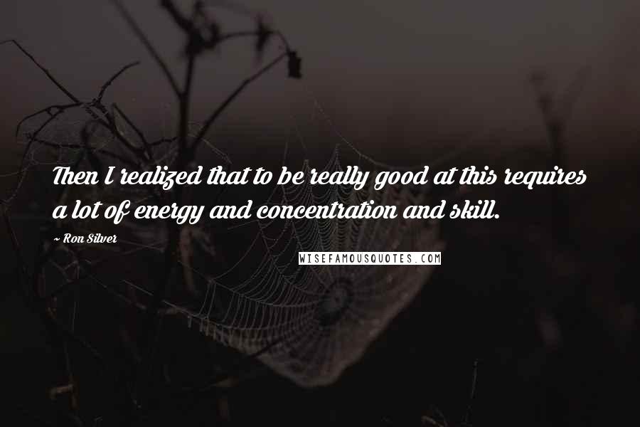 Ron Silver Quotes: Then I realized that to be really good at this requires a lot of energy and concentration and skill.