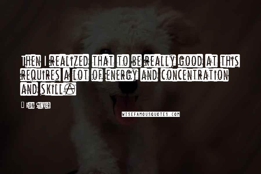 Ron Silver Quotes: Then I realized that to be really good at this requires a lot of energy and concentration and skill.