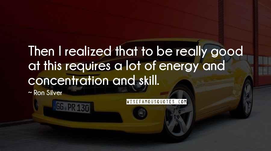 Ron Silver Quotes: Then I realized that to be really good at this requires a lot of energy and concentration and skill.