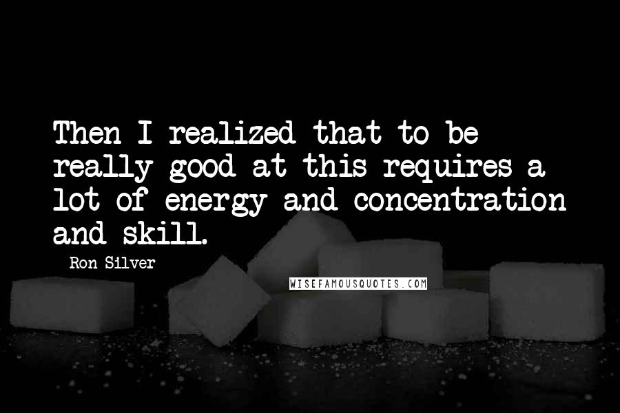 Ron Silver Quotes: Then I realized that to be really good at this requires a lot of energy and concentration and skill.