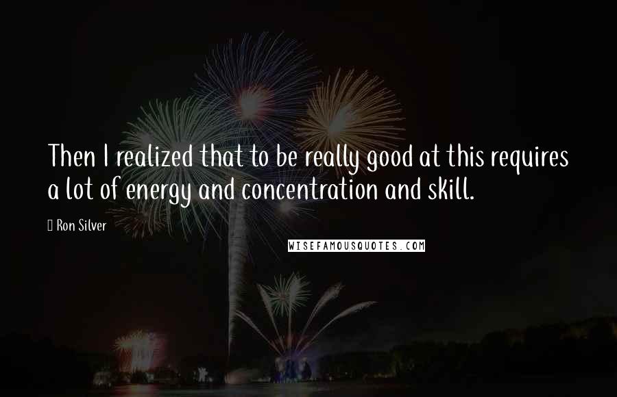 Ron Silver Quotes: Then I realized that to be really good at this requires a lot of energy and concentration and skill.