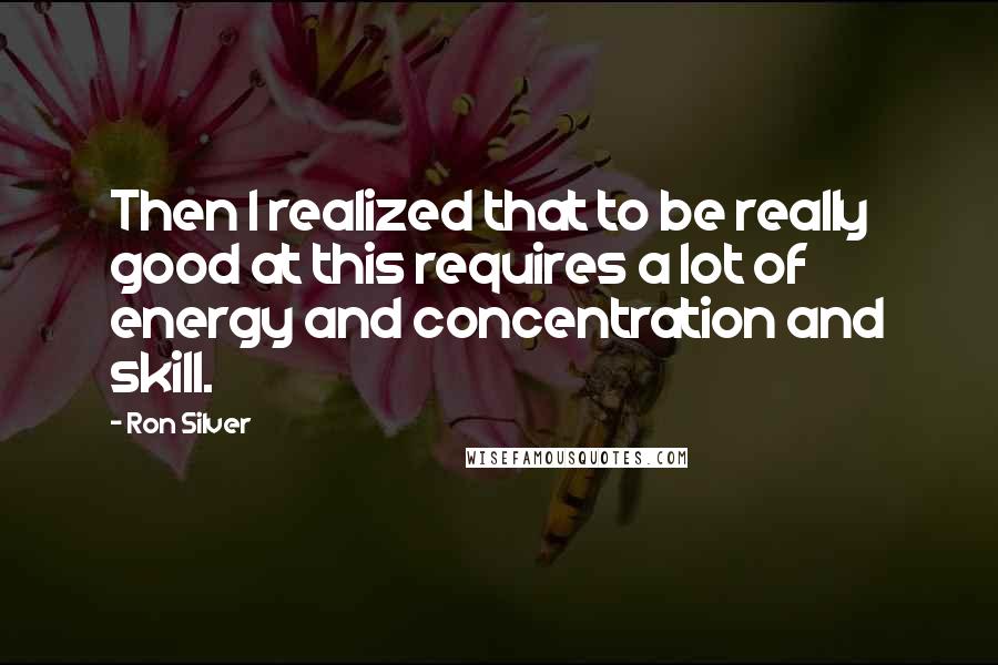 Ron Silver Quotes: Then I realized that to be really good at this requires a lot of energy and concentration and skill.