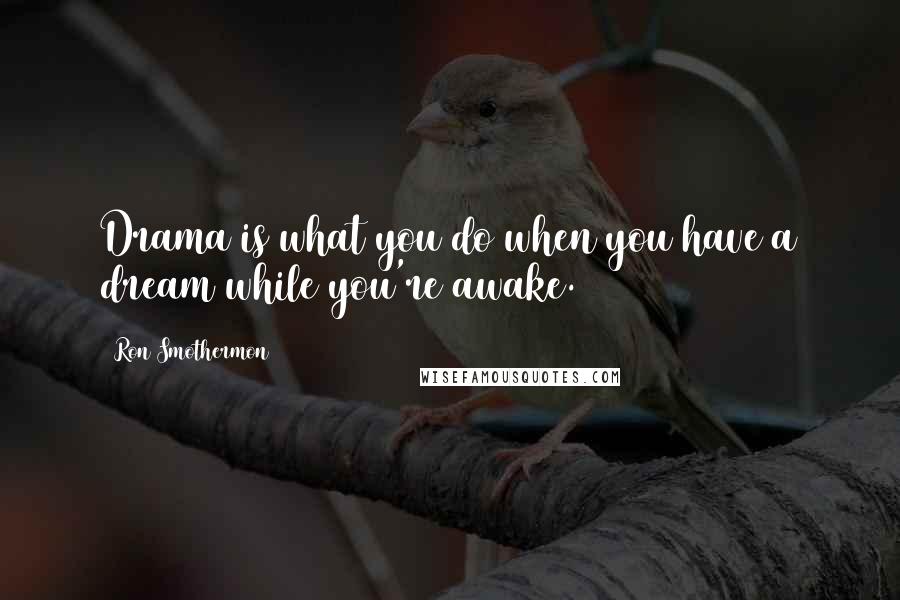 Ron Smothermon Quotes: Drama is what you do when you have a dream while you're awake.