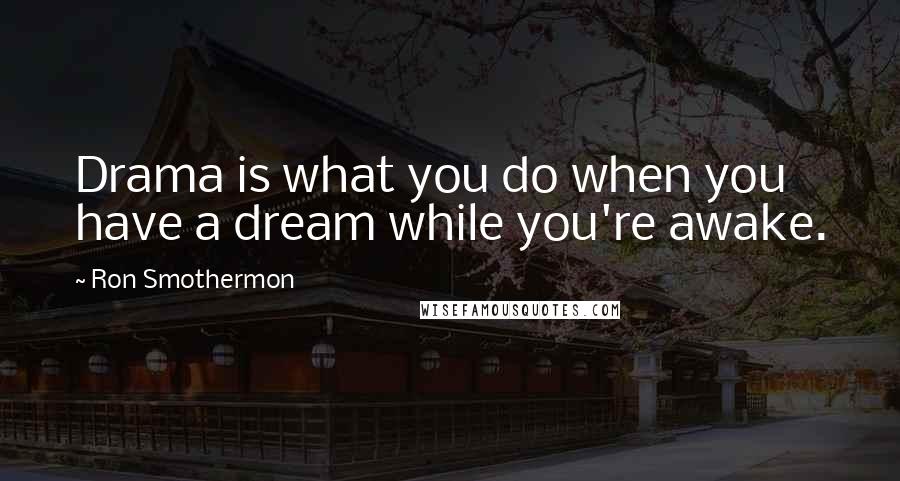 Ron Smothermon Quotes: Drama is what you do when you have a dream while you're awake.