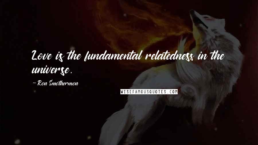 Ron Smothermon Quotes: Love is the fundamental relatedness in the universe.