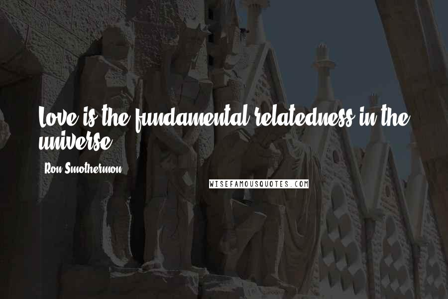 Ron Smothermon Quotes: Love is the fundamental relatedness in the universe.