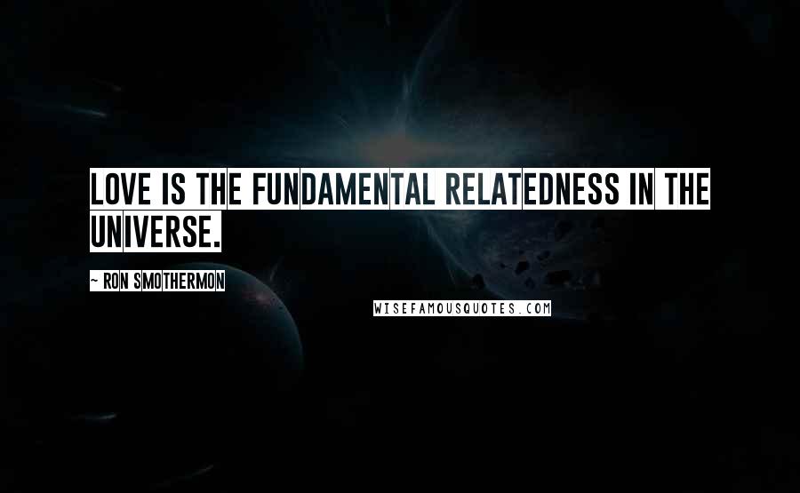 Ron Smothermon Quotes: Love is the fundamental relatedness in the universe.